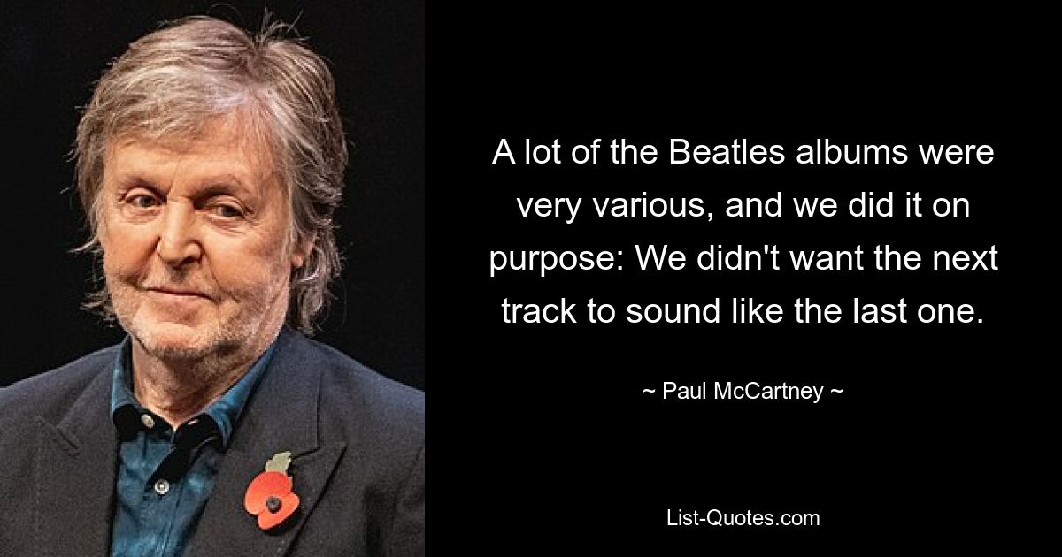 A lot of the Beatles albums were very various, and we did it on purpose: We didn't want the next track to sound like the last one. — © Paul McCartney