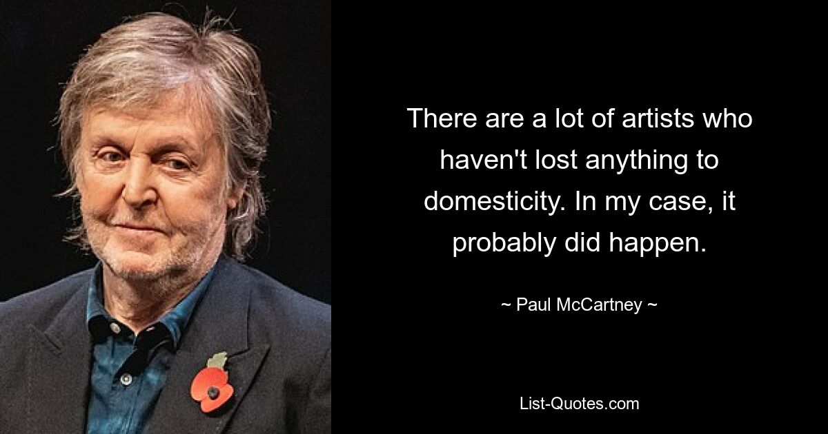 There are a lot of artists who haven't lost anything to domesticity. In my case, it probably did happen. — © Paul McCartney