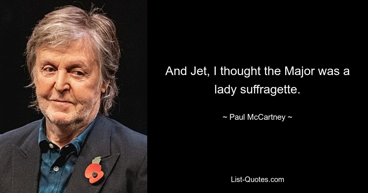 And Jet, I thought the Major was a lady suffragette. — © Paul McCartney