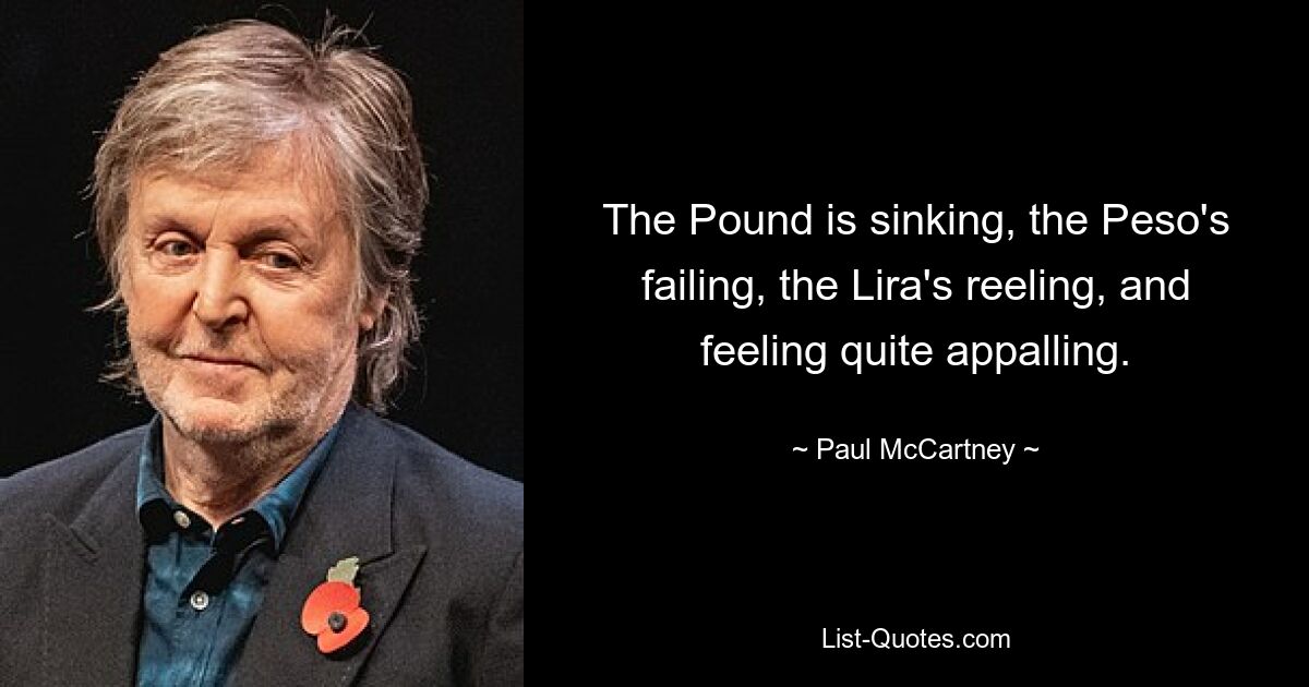 The Pound is sinking, the Peso's failing, the Lira's reeling, and feeling quite appalling. — © Paul McCartney