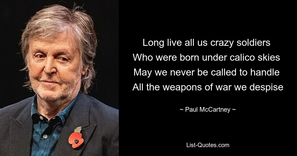 Long live all us crazy soldiers 
Who were born under calico skies 
May we never be called to handle 
All the weapons of war we despise — © Paul McCartney