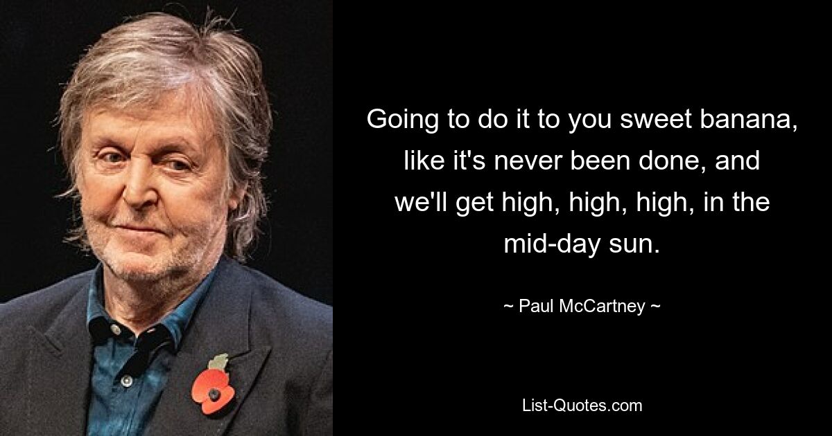 Going to do it to you sweet banana, like it's never been done, and we'll get high, high, high, in the mid-day sun. — © Paul McCartney