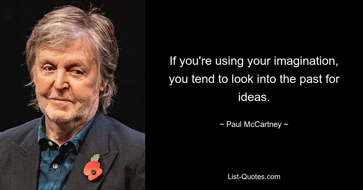 If you're using your imagination, you tend to look into the past for ideas. — © Paul McCartney