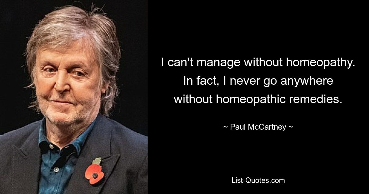 I can't manage without homeopathy. In fact, I never go anywhere without homeopathic remedies. — © Paul McCartney