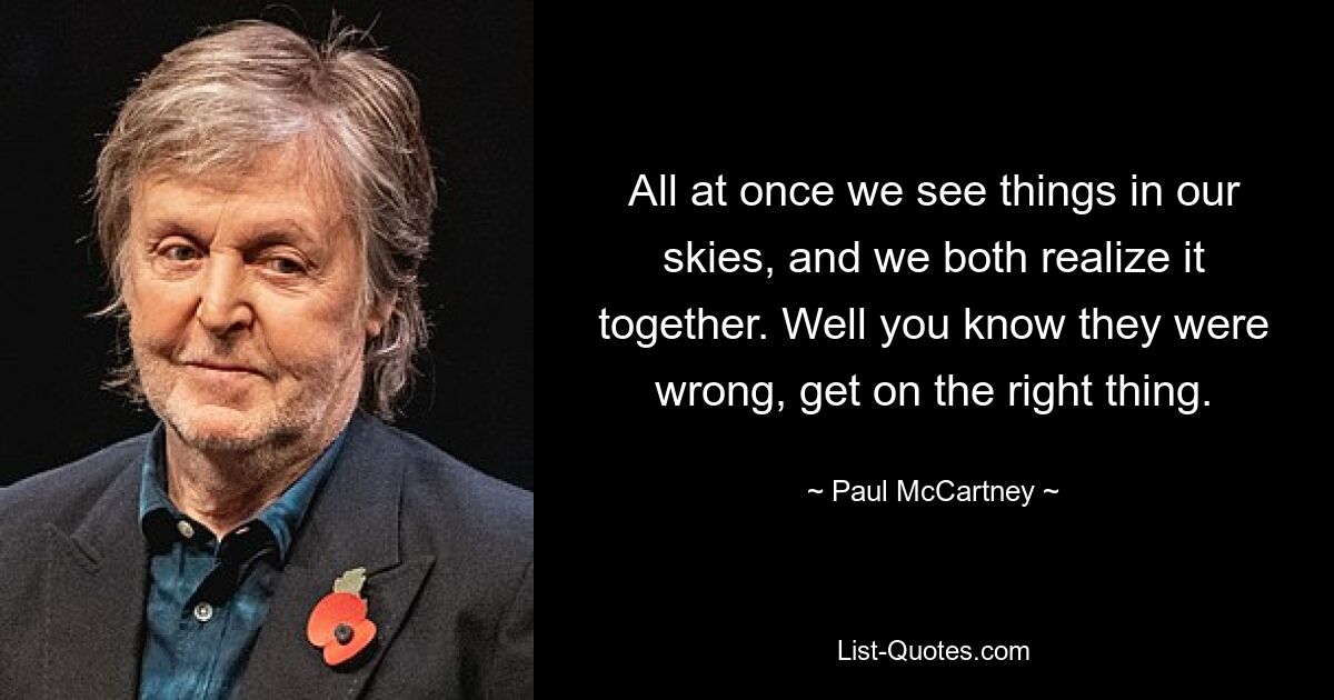 All at once we see things in our skies, and we both realize it together. Well you know they were wrong, get on the right thing. — © Paul McCartney