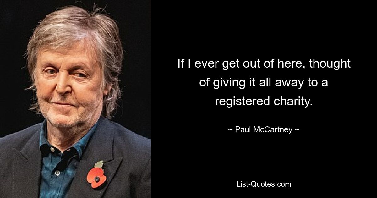 If I ever get out of here, thought of giving it all away to a registered charity. — © Paul McCartney