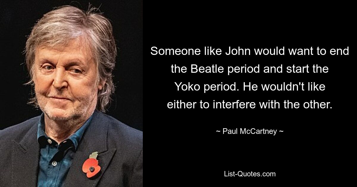 Jemand wie John würde die Beatle-Zeit beenden und die Yoko-Zeit beginnen wollen. Er möchte nicht, dass einer den anderen stört. — © Paul McCartney