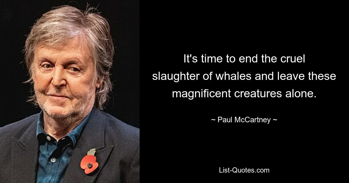 Es ist an der Zeit, das grausame Abschlachten der Wale zu beenden und diese großartigen Kreaturen in Ruhe zu lassen. — © Paul McCartney