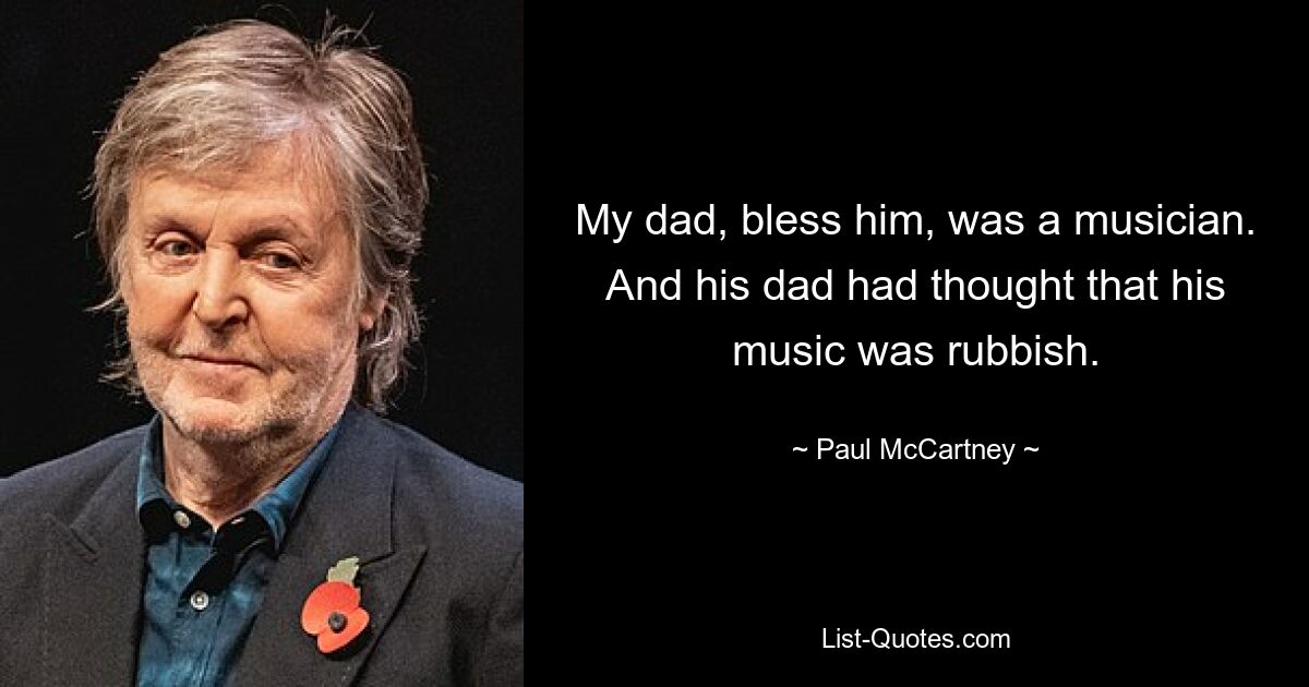 My dad, bless him, was a musician. And his dad had thought that his music was rubbish. — © Paul McCartney