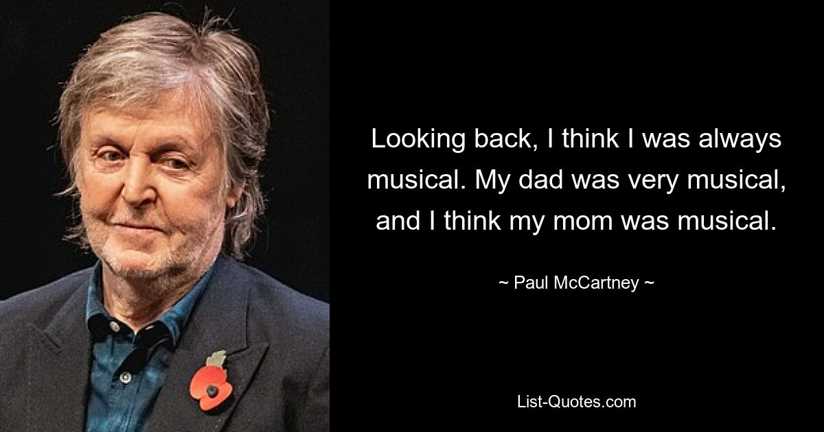 Looking back, I think I was always musical. My dad was very musical, and I think my mom was musical. — © Paul McCartney