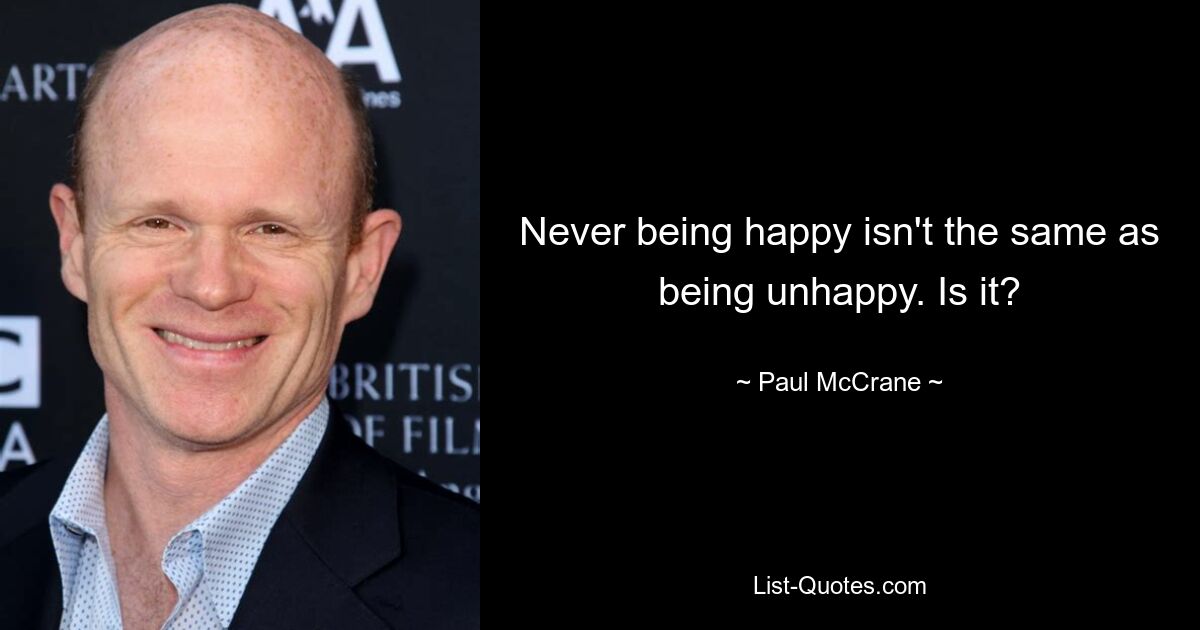 Never being happy isn't the same as being unhappy. Is it? — © Paul McCrane