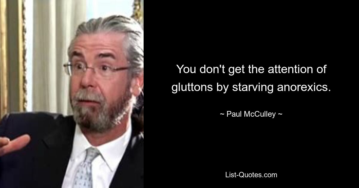 You don't get the attention of gluttons by starving anorexics. — © Paul McCulley