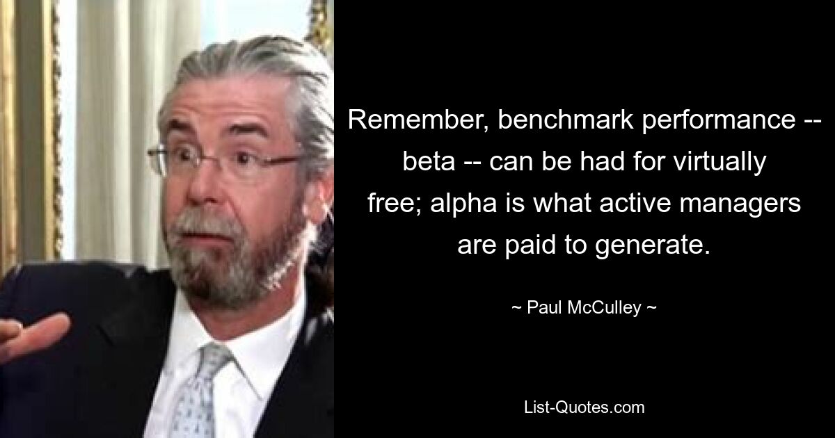 Remember, benchmark performance -- beta -- can be had for virtually free; alpha is what active managers are paid to generate. — © Paul McCulley