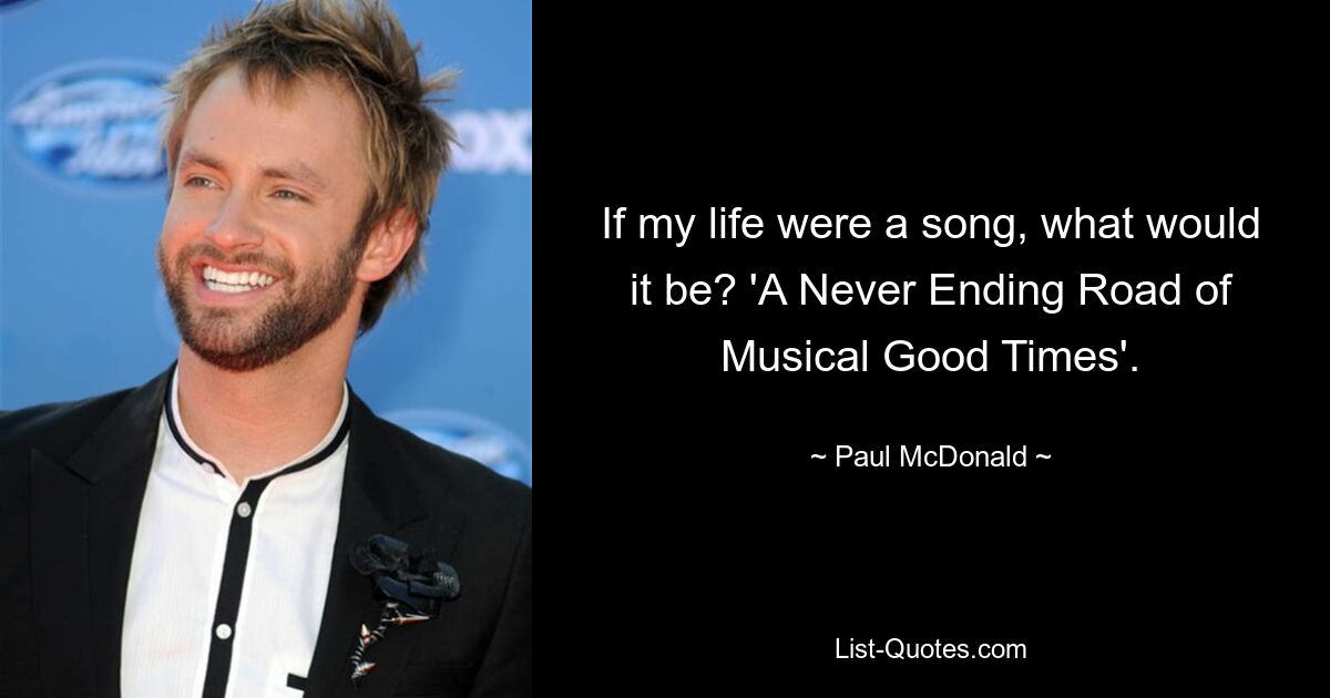 If my life were a song, what would it be? 'A Never Ending Road of Musical Good Times'. — © Paul McDonald