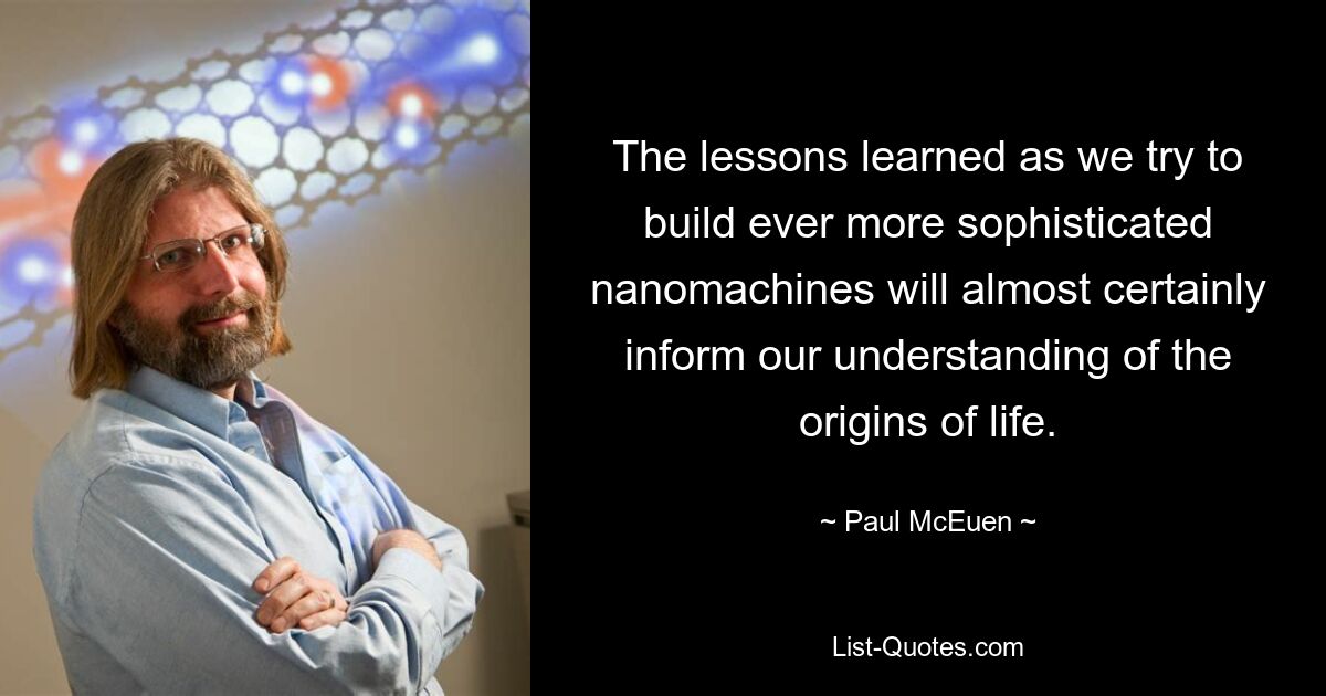 The lessons learned as we try to build ever more sophisticated nanomachines will almost certainly inform our understanding of the origins of life. — © Paul McEuen