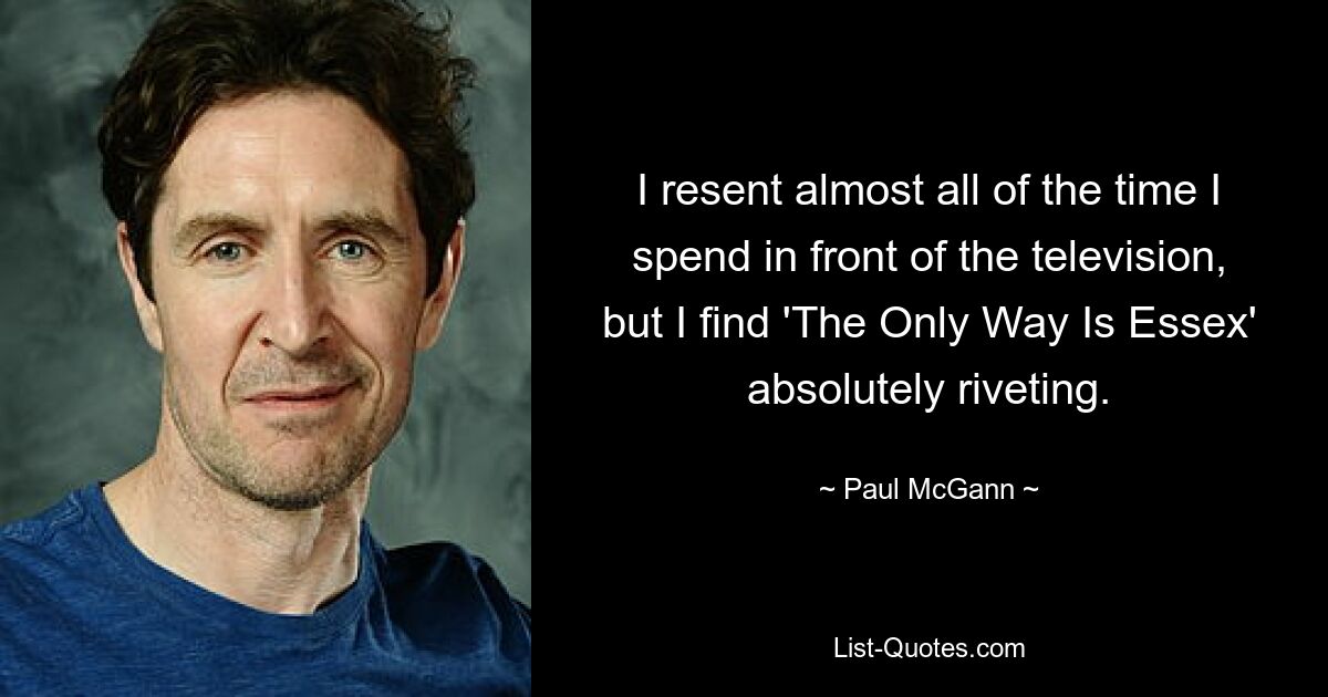 I resent almost all of the time I spend in front of the television, but I find 'The Only Way Is Essex' absolutely riveting. — © Paul McGann