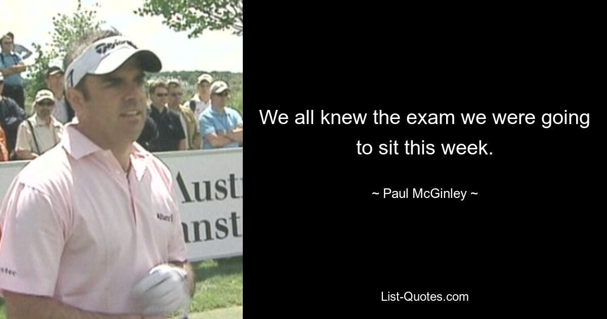 We all knew the exam we were going to sit this week. — © Paul McGinley