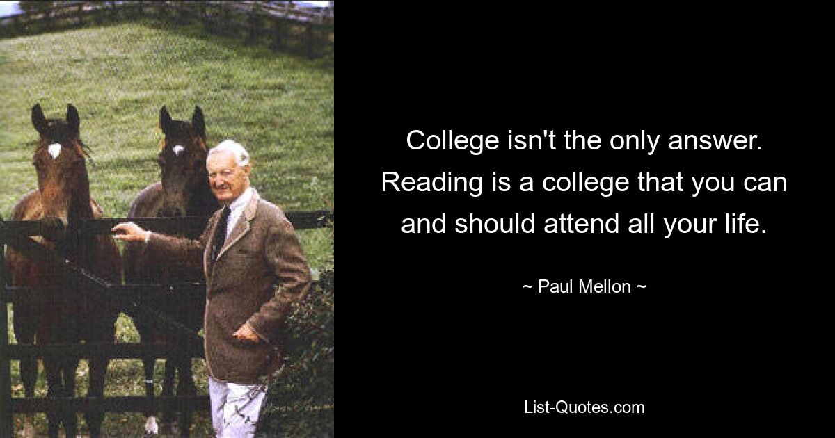 College isn't the only answer. Reading is a college that you can and should attend all your life. — © Paul Mellon