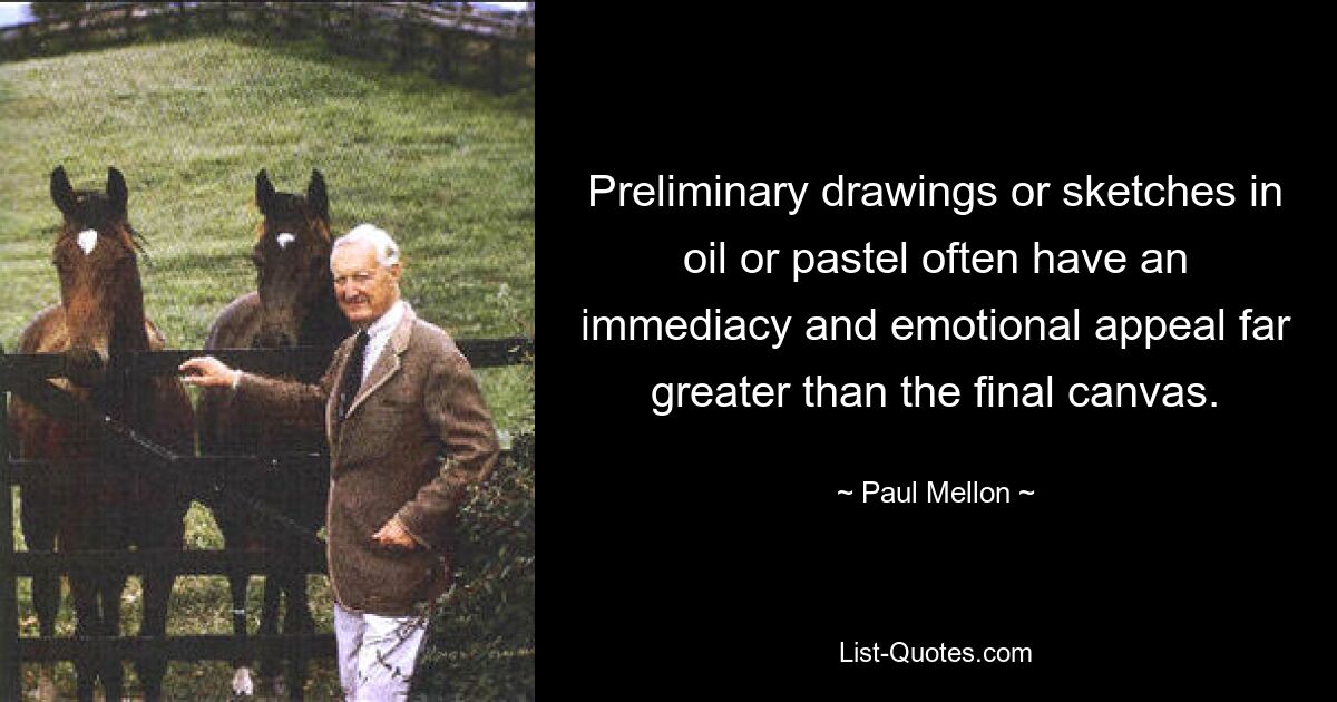 Preliminary drawings or sketches in oil or pastel often have an immediacy and emotional appeal far greater than the final canvas. — © Paul Mellon