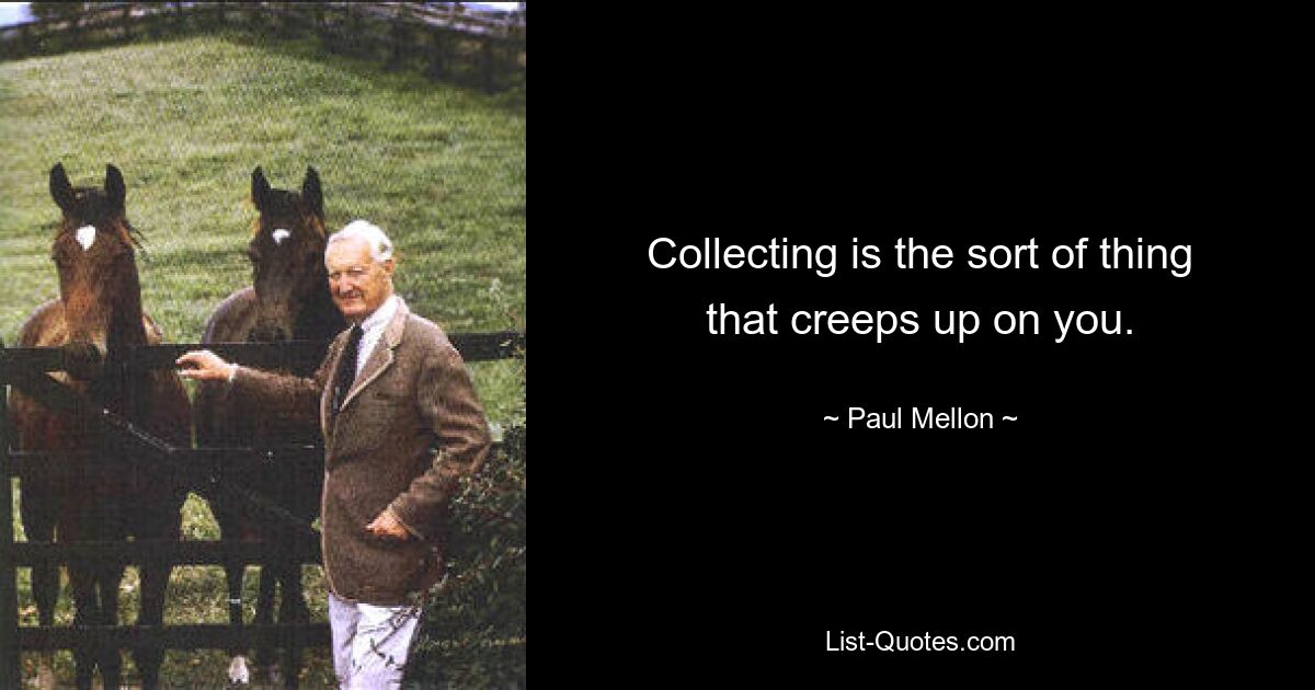 Collecting is the sort of thing that creeps up on you. — © Paul Mellon