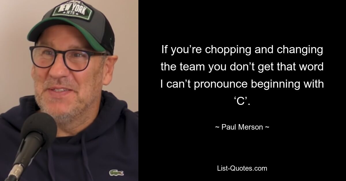 If you’re chopping and changing the team you don’t get that word I can’t pronounce beginning with ‘C’. — © Paul Merson