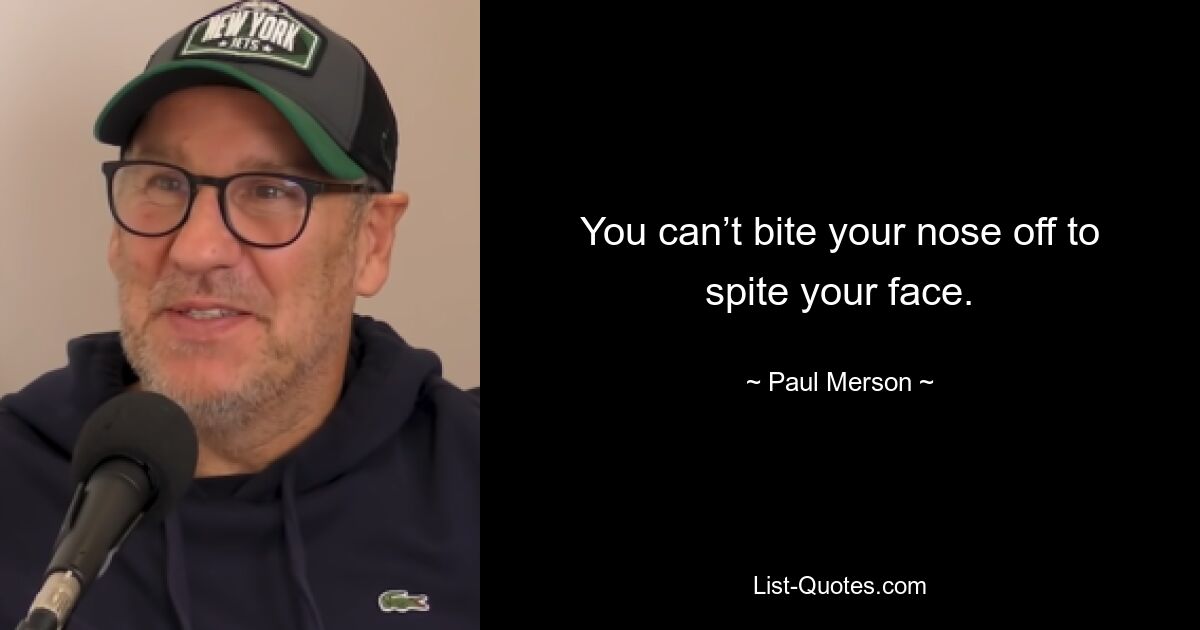 You can’t bite your nose off to spite your face. — © Paul Merson