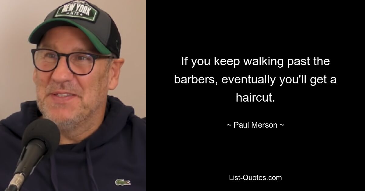 If you keep walking past the barbers, eventually you'll get a haircut. — © Paul Merson