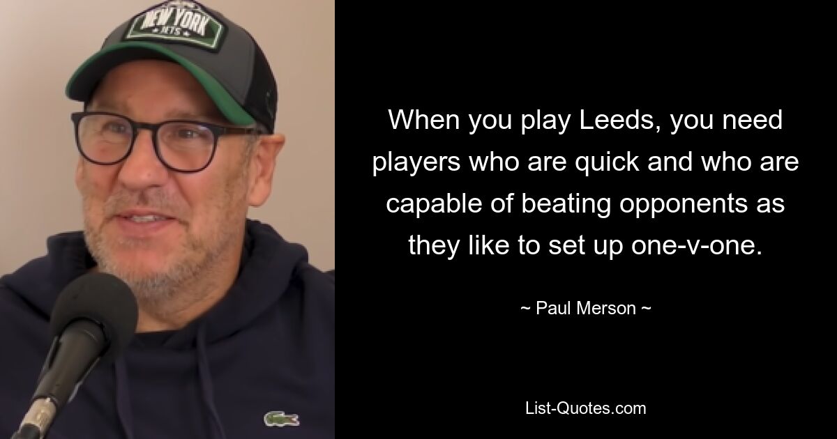 When you play Leeds, you need players who are quick and who are capable of beating opponents as they like to set up one-v-one. — © Paul Merson