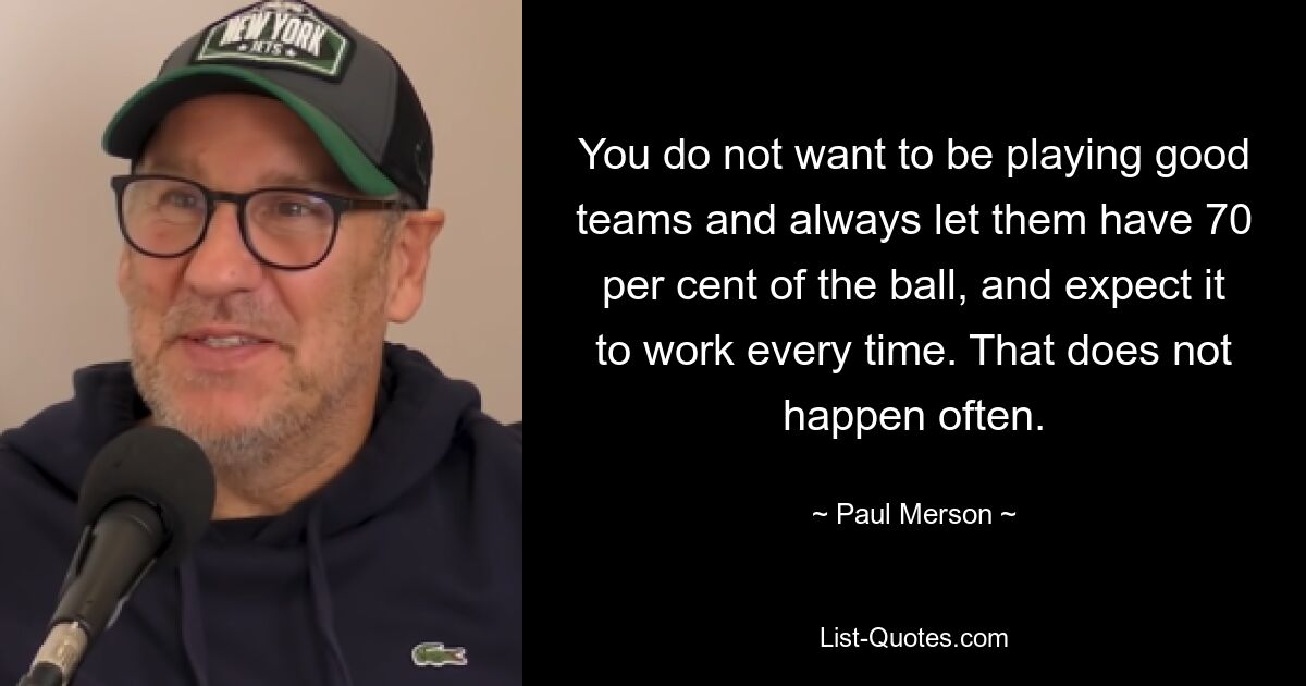 You do not want to be playing good teams and always let them have 70 per cent of the ball, and expect it to work every time. That does not happen often. — © Paul Merson