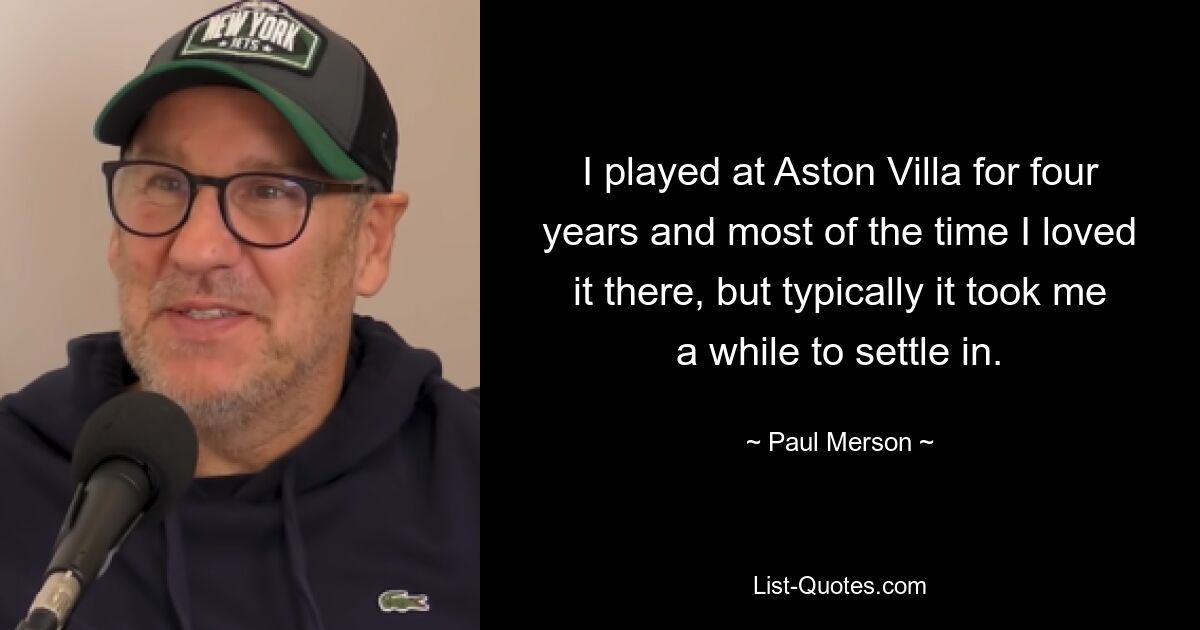 I played at Aston Villa for four years and most of the time I loved it there, but typically it took me a while to settle in. — © Paul Merson