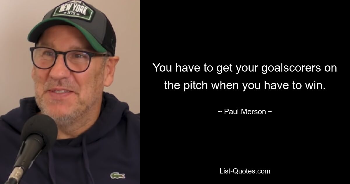 You have to get your goalscorers on the pitch when you have to win. — © Paul Merson