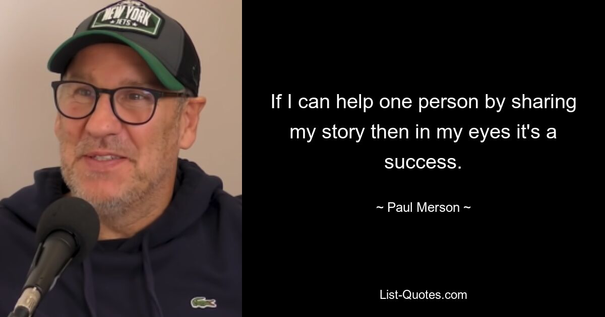 If I can help one person by sharing my story then in my eyes it's a success. — © Paul Merson