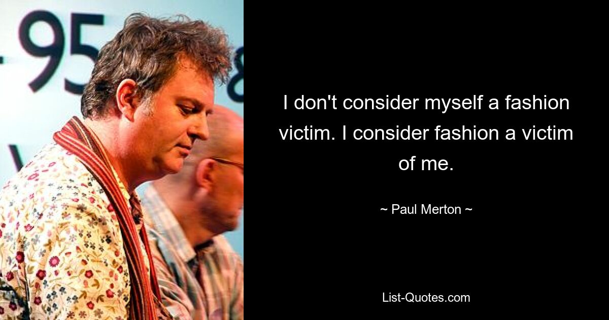 I don't consider myself a fashion victim. I consider fashion a victim of me. — © Paul Merton