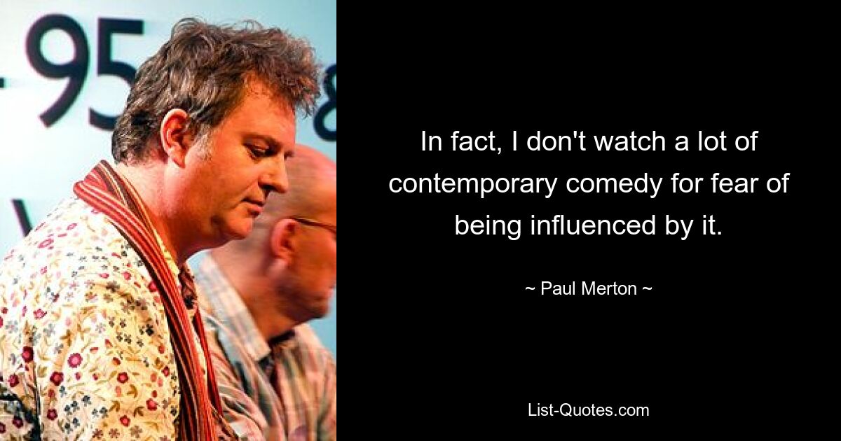 In fact, I don't watch a lot of contemporary comedy for fear of being influenced by it. — © Paul Merton