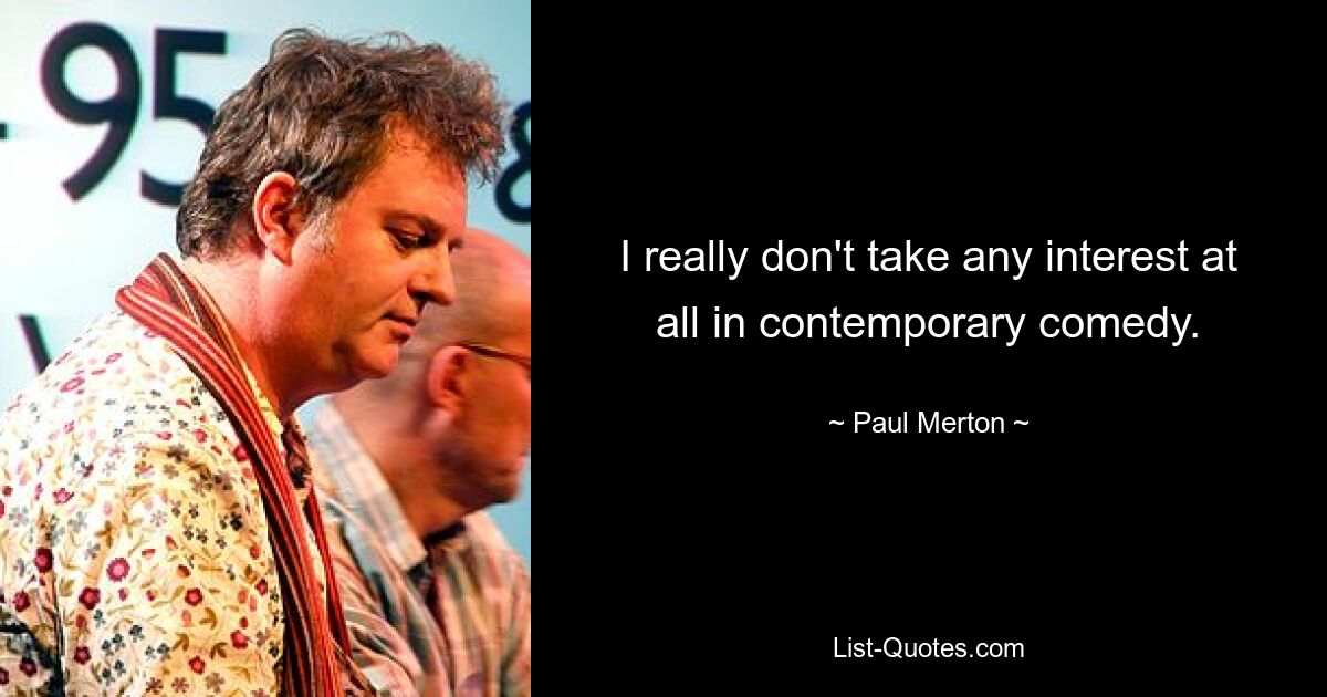 I really don't take any interest at all in contemporary comedy. — © Paul Merton