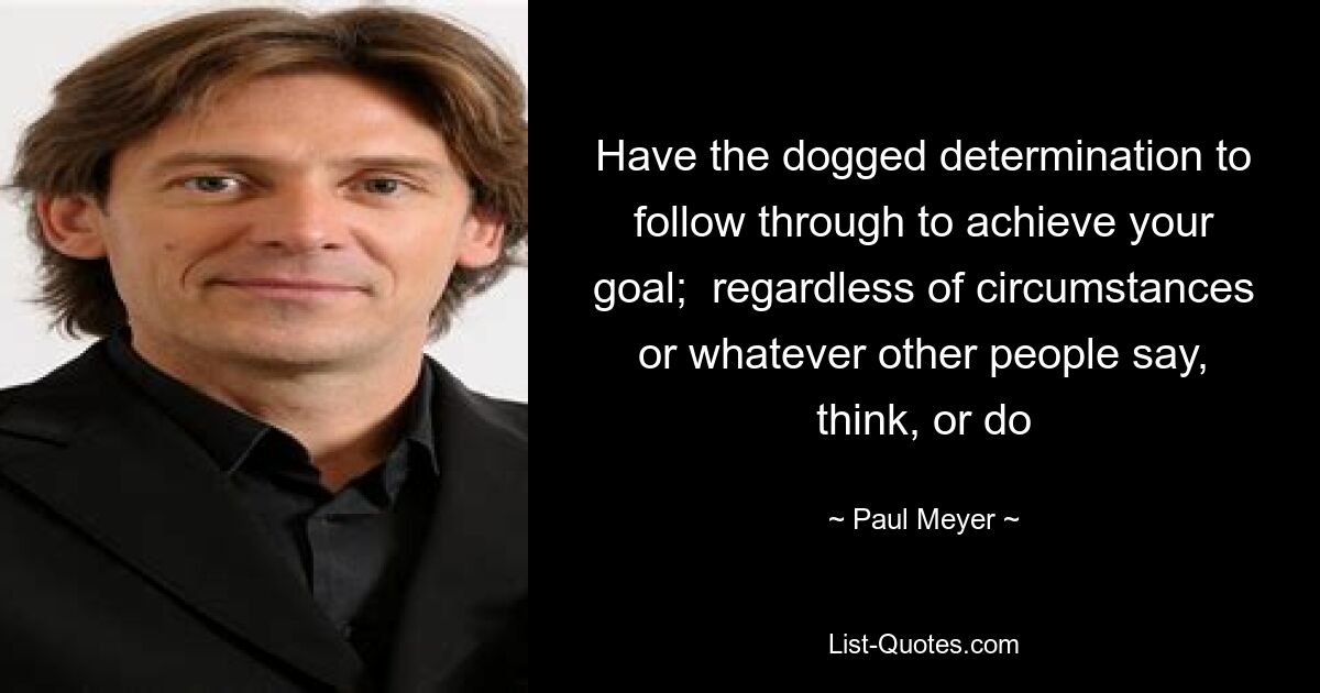 Have the dogged determination to follow through to achieve your goal;  regardless of circumstances or whatever other people say, think, or do — © Paul Meyer