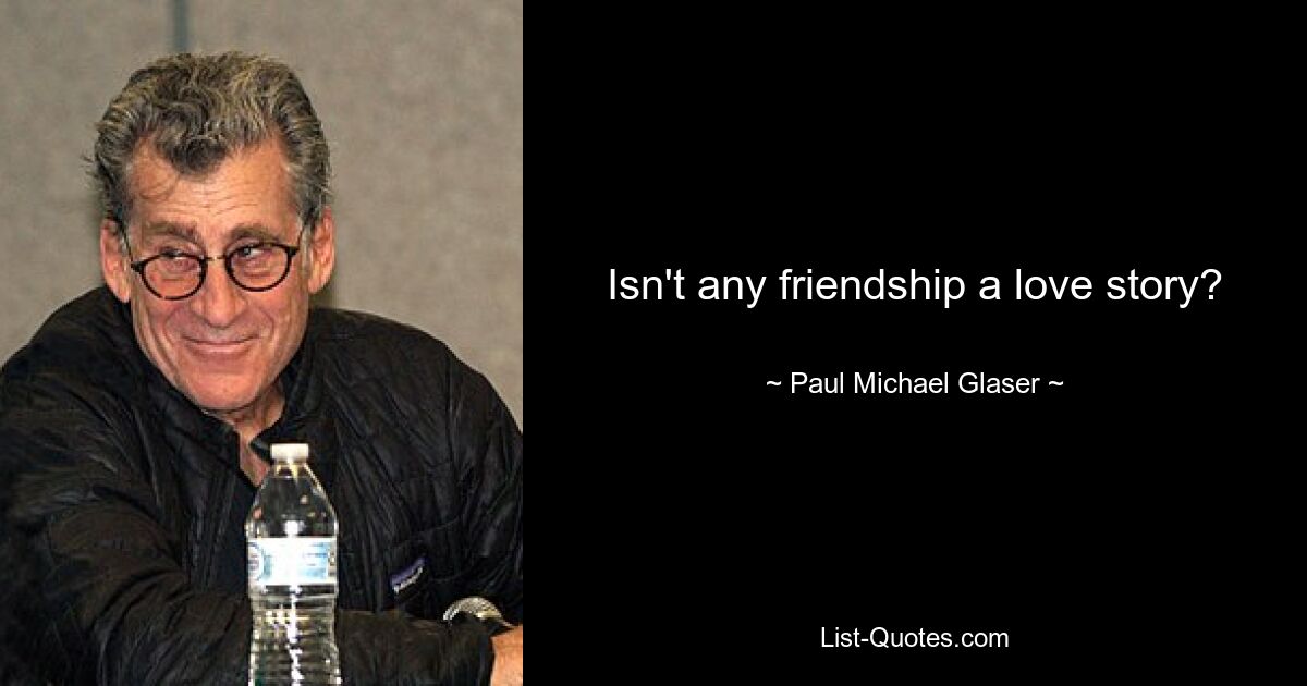 Isn't any friendship a love story? — © Paul Michael Glaser