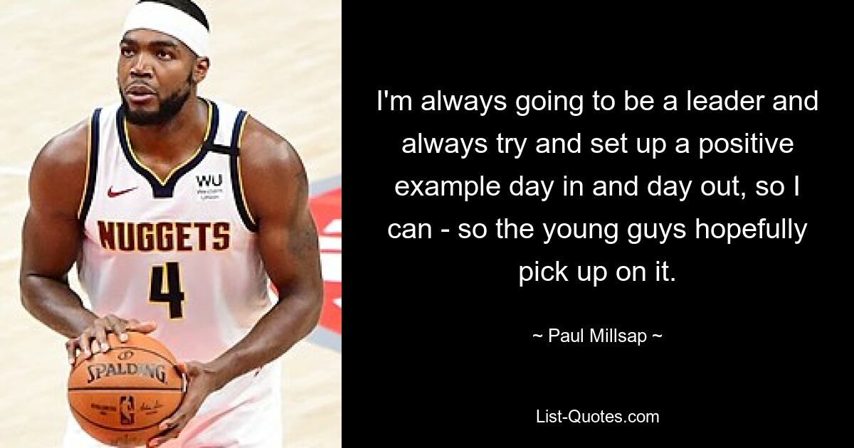 I'm always going to be a leader and always try and set up a positive example day in and day out, so I can - so the young guys hopefully pick up on it. — © Paul Millsap