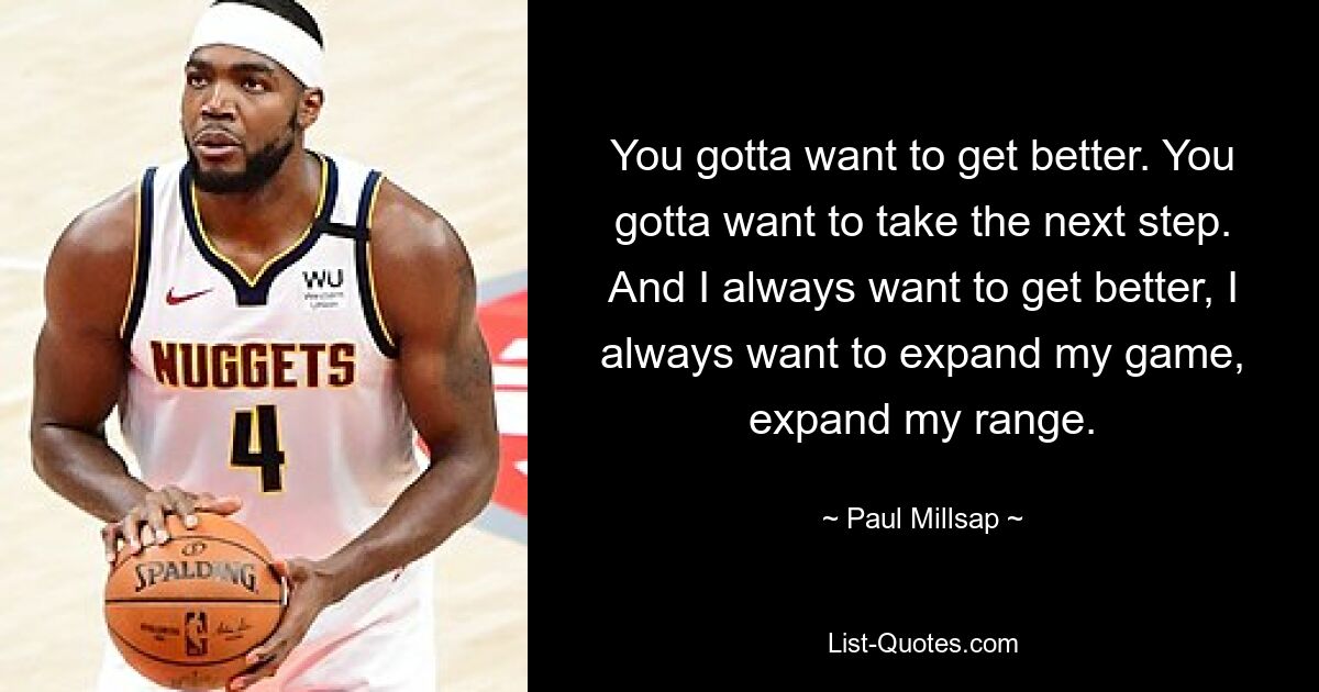 You gotta want to get better. You gotta want to take the next step. And I always want to get better, I always want to expand my game, expand my range. — © Paul Millsap