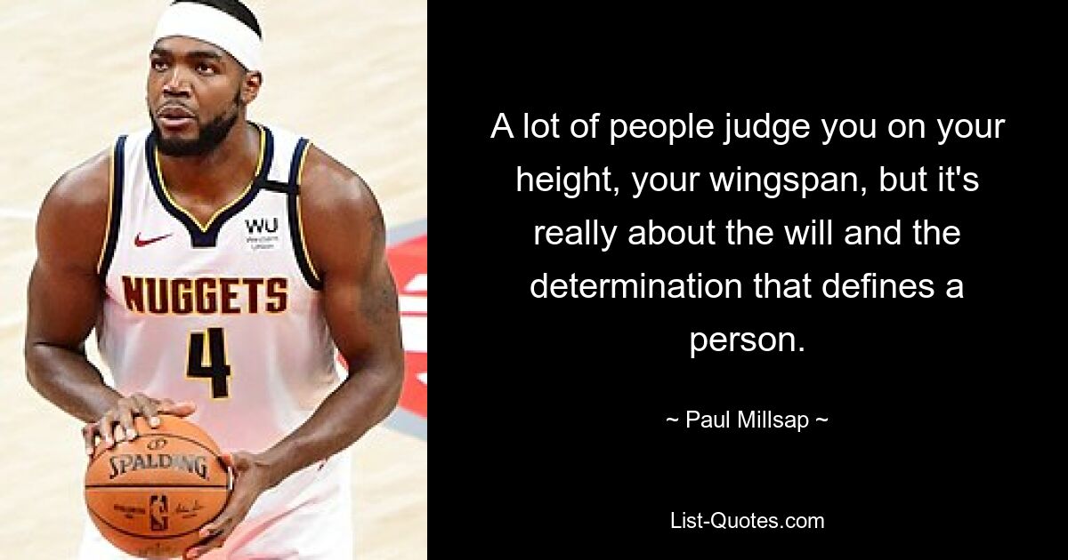 A lot of people judge you on your height, your wingspan, but it's really about the will and the determination that defines a person. — © Paul Millsap