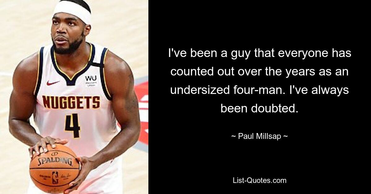 I've been a guy that everyone has counted out over the years as an undersized four-man. I've always been doubted. — © Paul Millsap