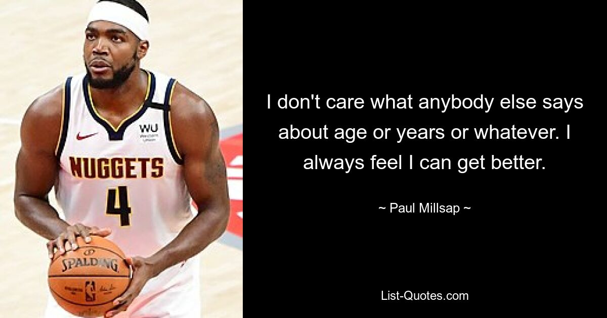 I don't care what anybody else says about age or years or whatever. I always feel I can get better. — © Paul Millsap