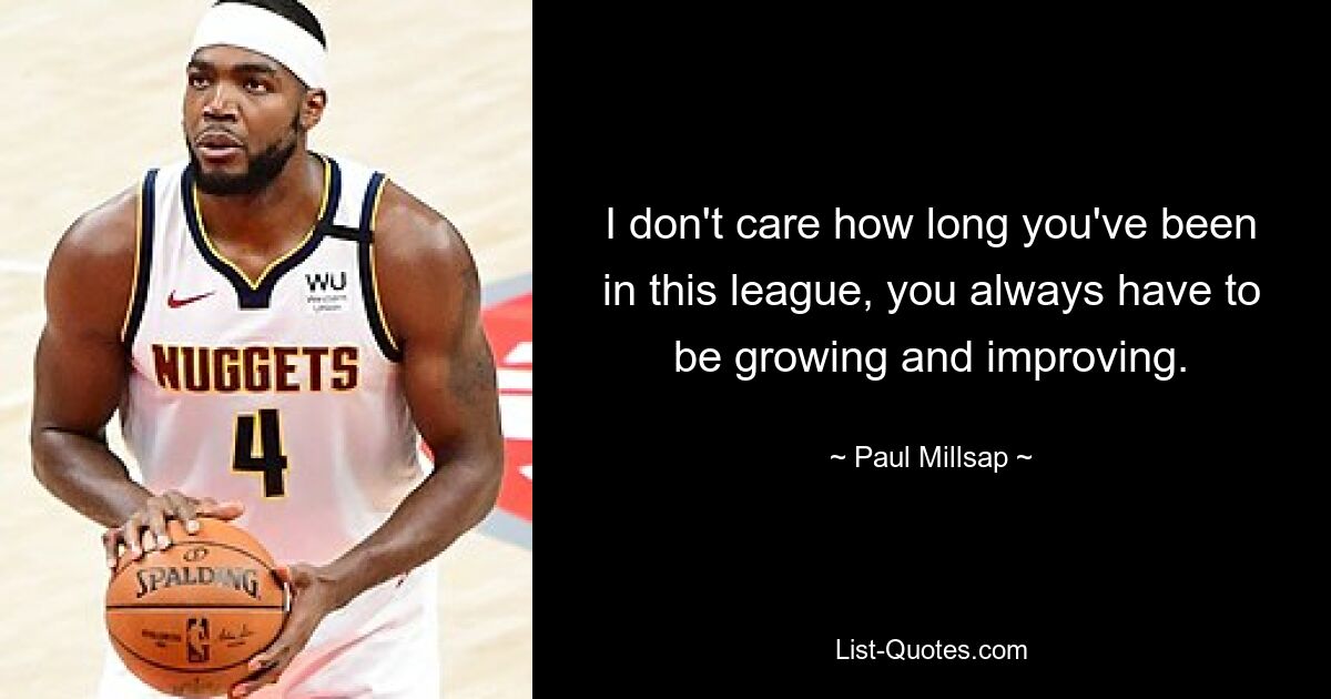 I don't care how long you've been in this league, you always have to be growing and improving. — © Paul Millsap