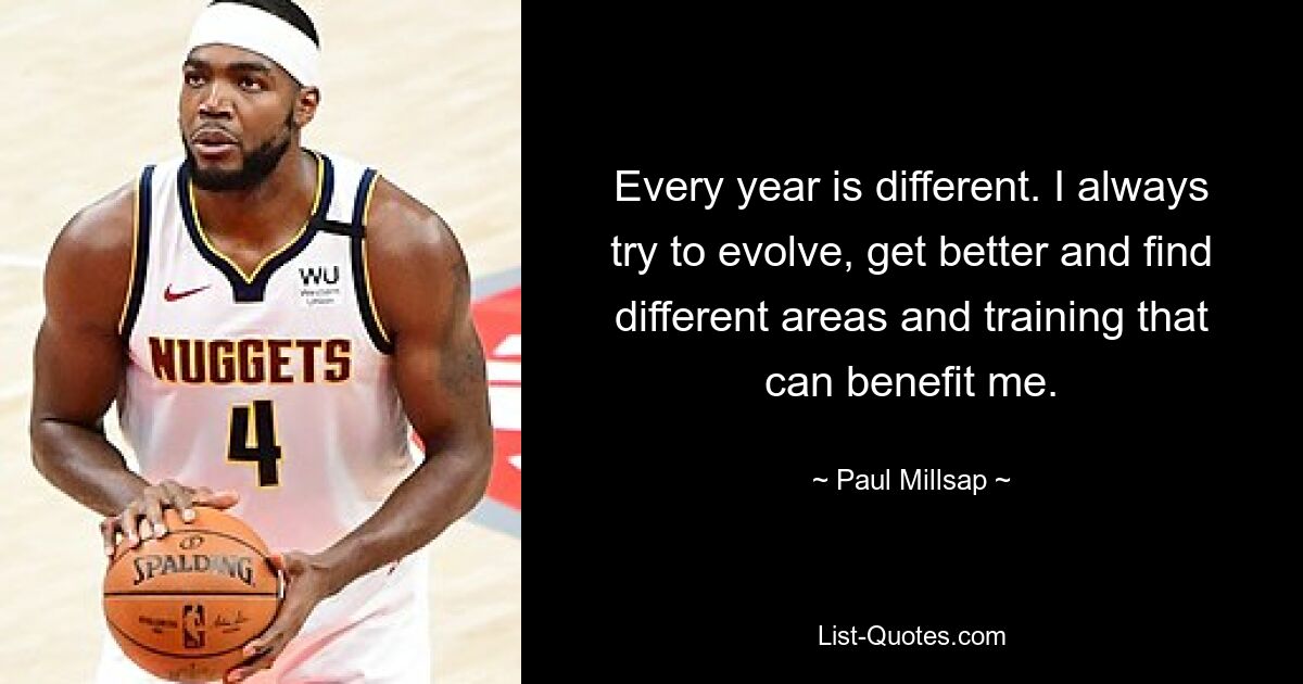 Every year is different. I always try to evolve, get better and find different areas and training that can benefit me. — © Paul Millsap