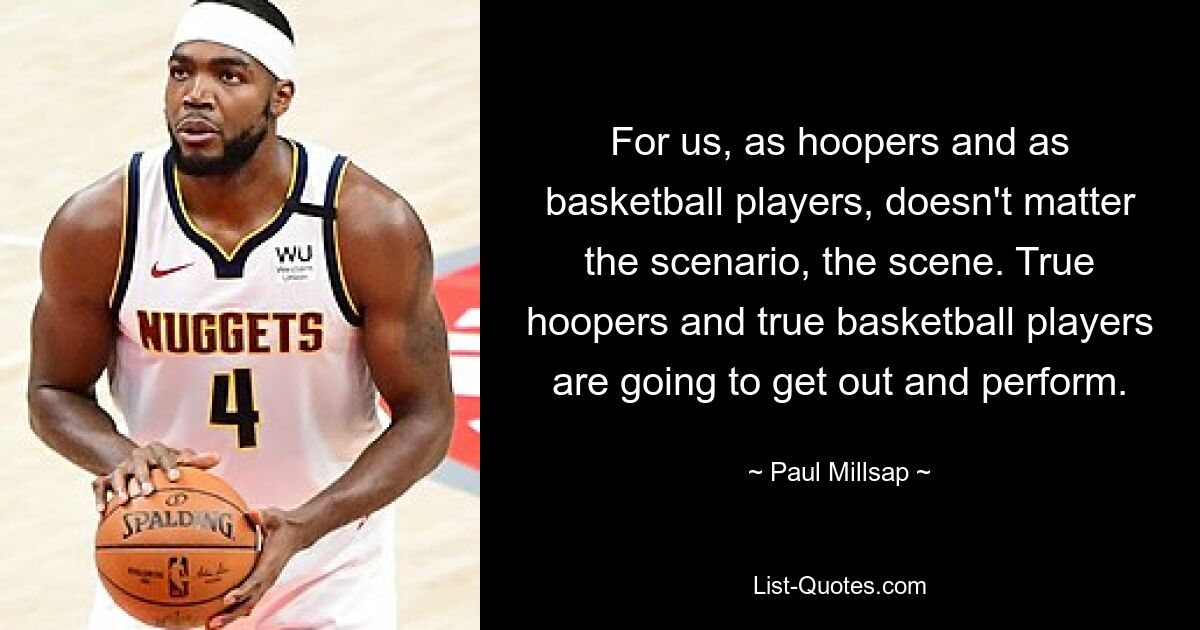 For us, as hoopers and as basketball players, doesn't matter the scenario, the scene. True hoopers and true basketball players are going to get out and perform. — © Paul Millsap