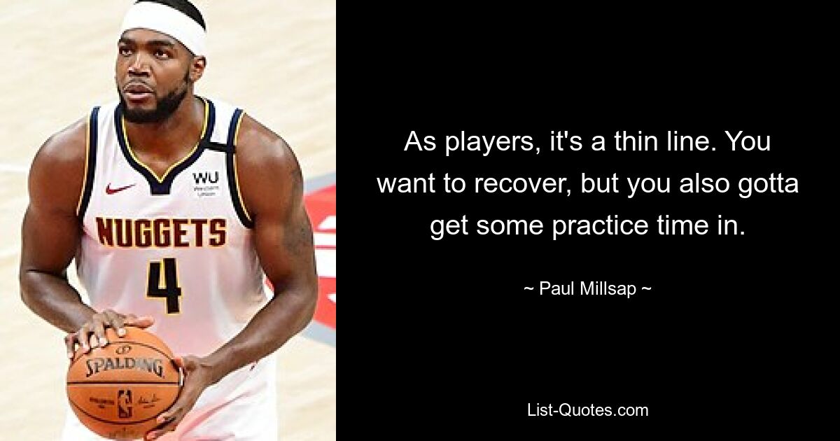 As players, it's a thin line. You want to recover, but you also gotta get some practice time in. — © Paul Millsap