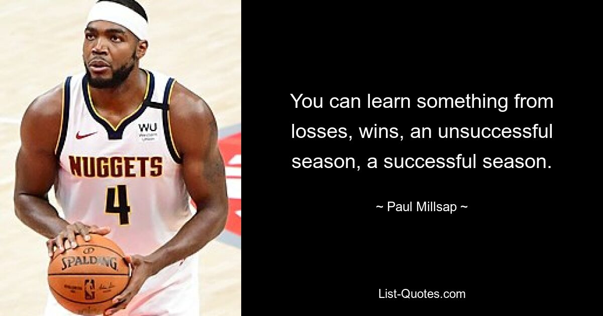 You can learn something from losses, wins, an unsuccessful season, a successful season. — © Paul Millsap