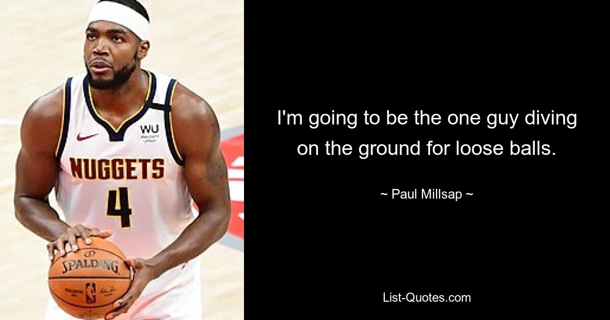 I'm going to be the one guy diving on the ground for loose balls. — © Paul Millsap