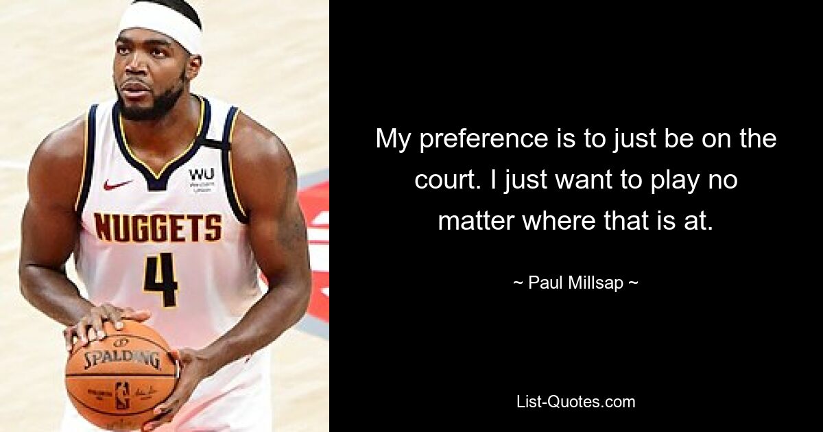 My preference is to just be on the court. I just want to play no matter where that is at. — © Paul Millsap