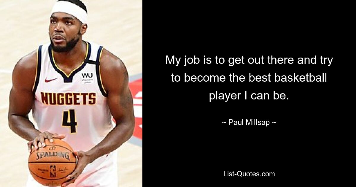 My job is to get out there and try to become the best basketball player I can be. — © Paul Millsap